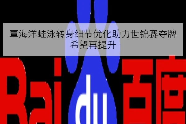 覃海洋蛙泳转身细节优化助力世锦赛夺牌希望再提升